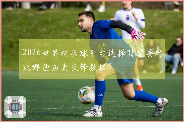 2026世界杯买球平台选择时需要对比哪些历史交锋数据？