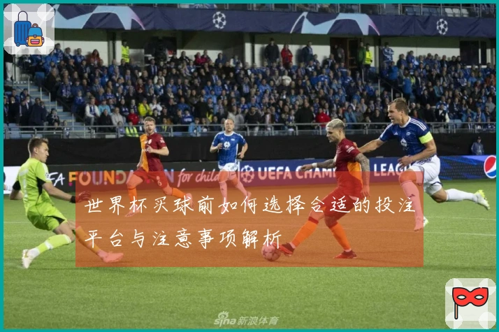 世界杯买球前如何选择合适的投注平台与注意事项解析