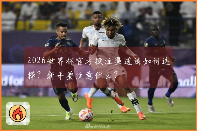 2026世界杯官方投注渠道该如何选择？新手要注意什么？