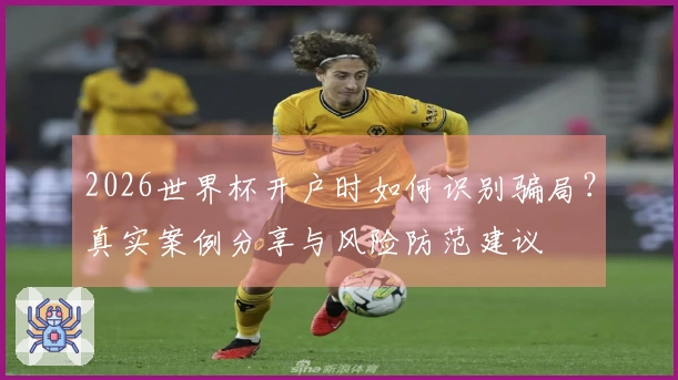 2026世界杯开户时如何识别骗局？真实案例分享与风险防范建议