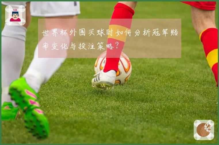 世界杯外围买球时如何分析冠军赔率变化与投注策略？