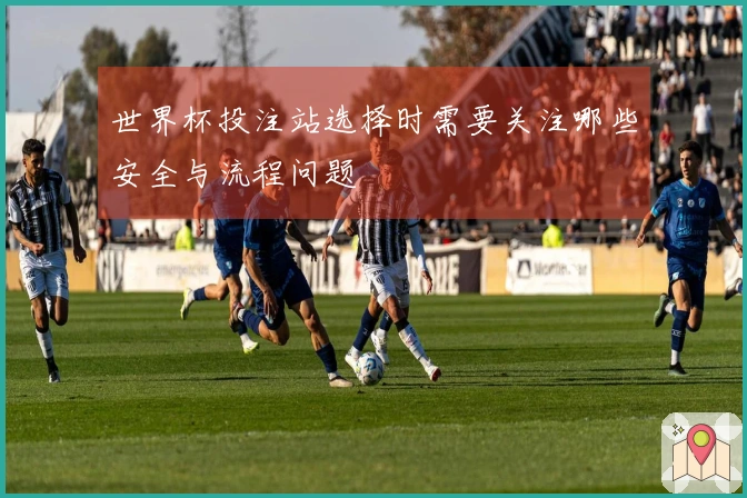 世界杯投注站选择时需要关注哪些安全与流程问题