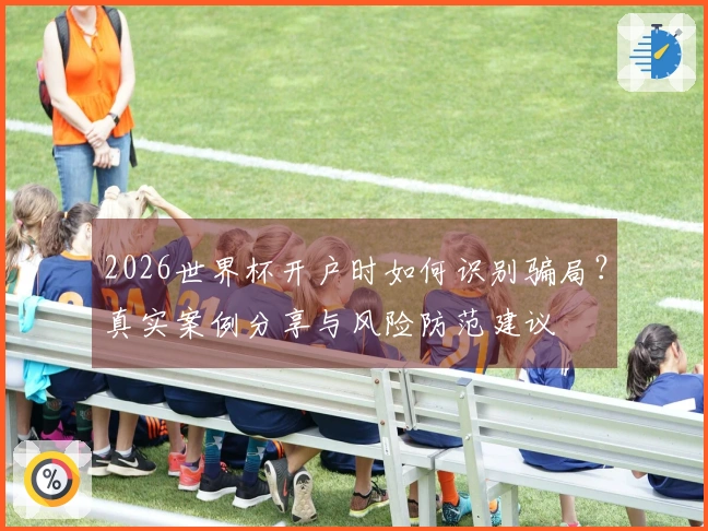 2026世界杯开户时如何识别骗局？真实案例分享与风险防范建议