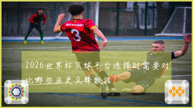 2026世界杯买球平台选择时需要对比哪些历史交锋数据？